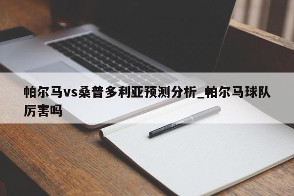 更多关于帕尔马球队厉害吗、帕尔马vs桑普多利亚预测分析的信息别忘了在本站进行查找喔